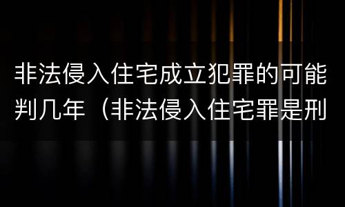 非法侵入住宅成立犯罪的可能判几年（非法侵入住宅罪是刑事案件吗）