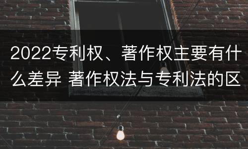 2022专利权、著作权主要有什么差异 著作权法与专利法的区别