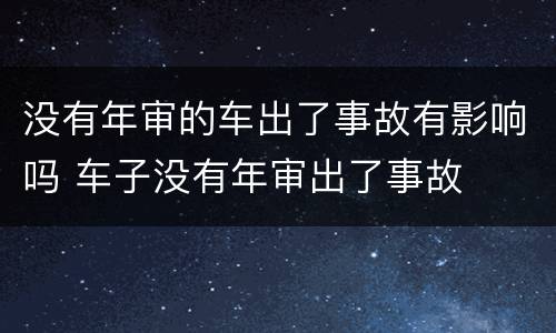 没有年审的车出了事故有影响吗 车子没有年审出了事故