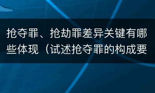 抢夺罪、抢劫罪差异关键有哪些体现（试述抢夺罪的构成要件以及与抢劫罪的区别）