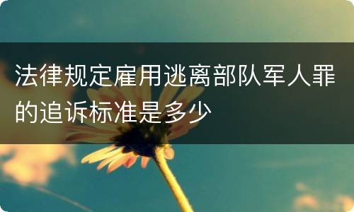 法律规定雇用逃离部队军人罪的追诉标准是多少