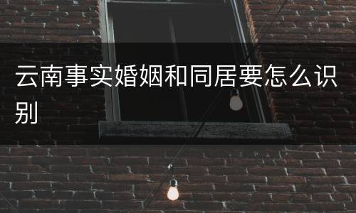 云南事实婚姻和同居要怎么识别