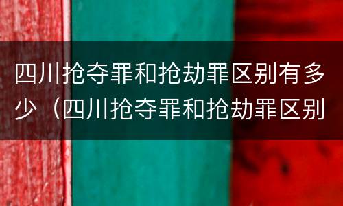 四川抢夺罪和抢劫罪区别有多少（四川抢夺罪和抢劫罪区别有多少条）