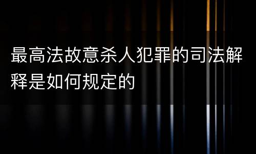 最高法故意杀人犯罪的司法解释是如何规定的