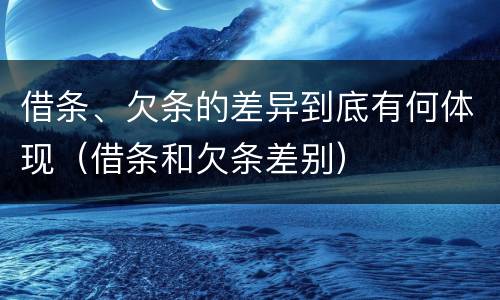 借条、欠条的差异到底有何体现（借条和欠条差别）