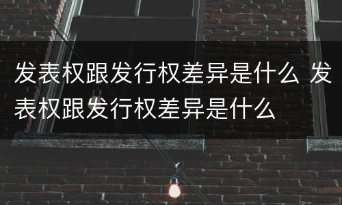 发表权跟发行权差异是什么 发表权跟发行权差异是什么