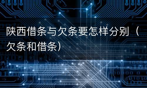 陕西借条与欠条要怎样分别（欠条和借条）