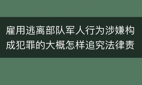 雇用逃离部队军人行为涉嫌构成犯罪的大概怎样追究法律责任