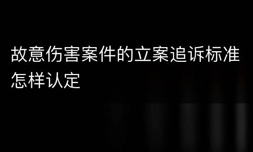 故意伤害案件的立案追诉标准怎样认定