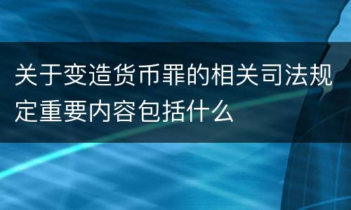 关于变造货币罪的相关司法规定重要内容包括什么