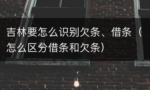 吉林要怎么识别欠条、借条（怎么区分借条和欠条）