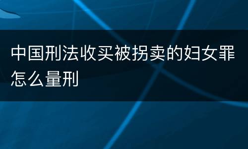 中国刑法收买被拐卖的妇女罪怎么量刑