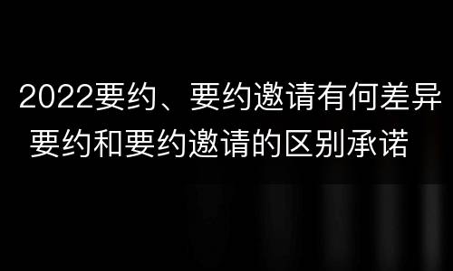 2022要约、要约邀请有何差异 要约和要约邀请的区别承诺