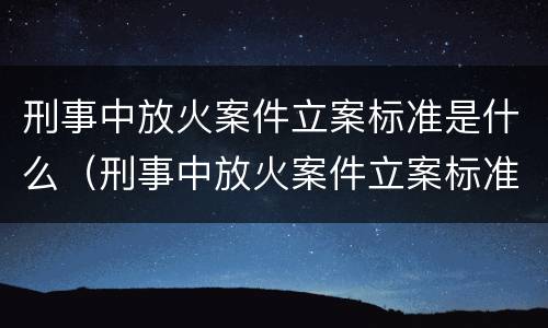 刑事中放火案件立案标准是什么（刑事中放火案件立案标准是什么样的）