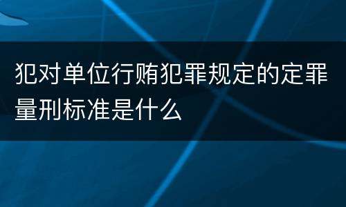 犯对单位行贿犯罪规定的定罪量刑标准是什么