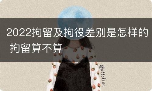 2022拘留及拘役差别是怎样的 拘留算不算