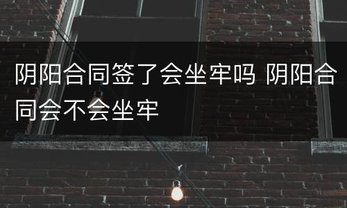 阴阳合同签了会坐牢吗 阴阳合同会不会坐牢