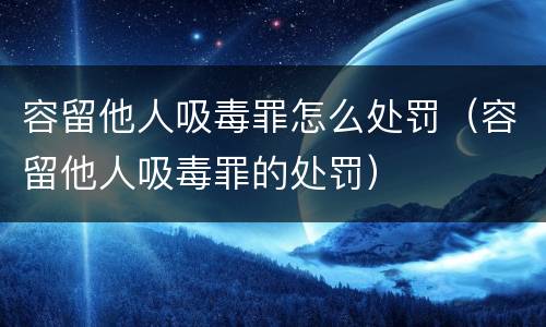 容留他人吸毒罪怎么处罚（容留他人吸毒罪的处罚）