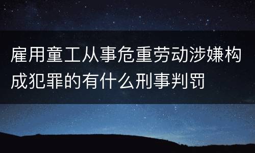 雇用童工从事危重劳动涉嫌构成犯罪的有什么刑事判罚