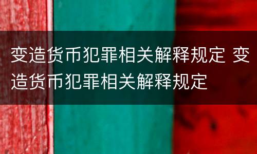 变造货币犯罪相关解释规定 变造货币犯罪相关解释规定