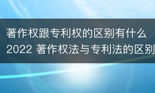 著作权跟专利权的区别有什么2022 著作权法与专利法的区别