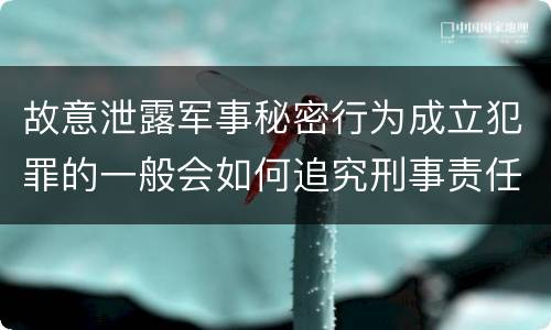 故意泄露军事秘密行为成立犯罪的一般会如何追究刑事责任