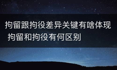 拘留跟拘役差异关键有啥体现 拘留和拘役有何区别