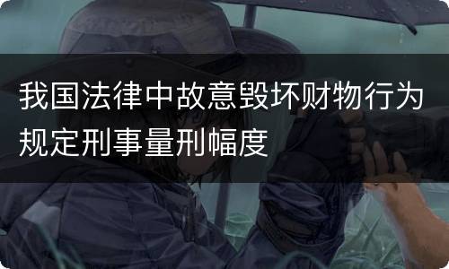 我国法律中故意毁坏财物行为规定刑事量刑幅度