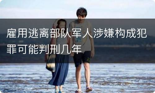 雇用逃离部队军人涉嫌构成犯罪可能判刑几年