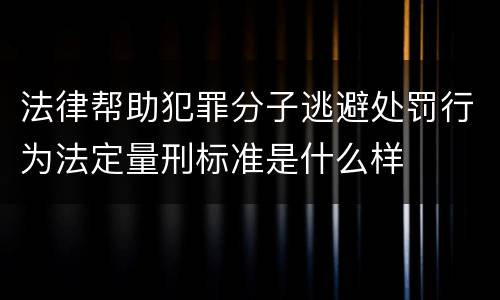 法律帮助犯罪分子逃避处罚行为法定量刑标准是什么样