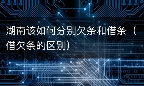湖南该如何分别欠条和借条（借欠条的区别）