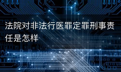 法院对非法行医罪定罪刑事责任是怎样