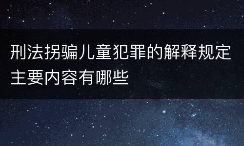 刑法拐骗儿童犯罪的解释规定主要内容有哪些
