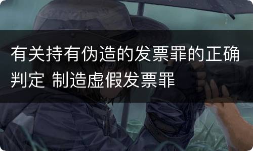 有关持有伪造的发票罪的正确判定 制造虚假发票罪