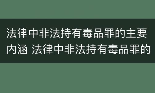 法律中非法持有毒品罪的主要内涵 法律中非法持有毒品罪的主要内涵包括