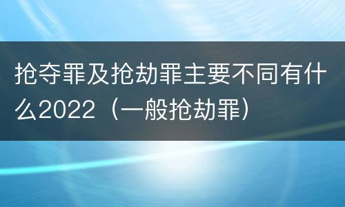 抢夺罪及抢劫罪主要不同有什么2022（一般抢劫罪）
