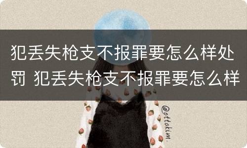 犯丢失枪支不报罪要怎么样处罚 犯丢失枪支不报罪要怎么样处罚呢