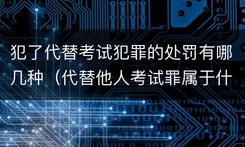 犯了代替考试犯罪的处罚有哪几种（代替他人考试罪属于什么类犯罪）