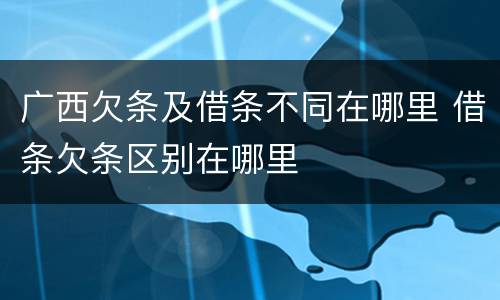 广西欠条及借条不同在哪里 借条欠条区别在哪里