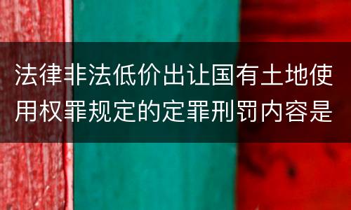 法律非法低价出让国有土地使用权罪规定的定罪刑罚内容是什么样的