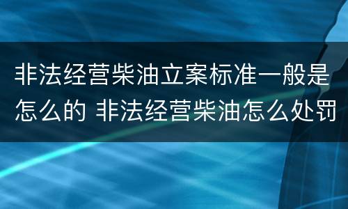 非法经营柴油立案标准一般是怎么的 非法经营柴油怎么处罚