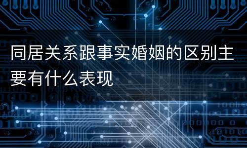 同居关系跟事实婚姻的区别主要有什么表现