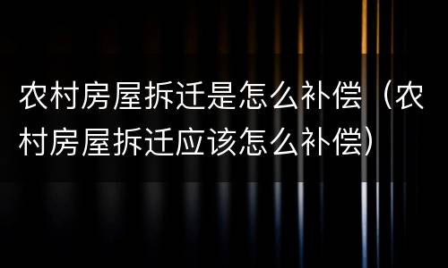农村房屋拆迁是怎么补偿（农村房屋拆迁应该怎么补偿）