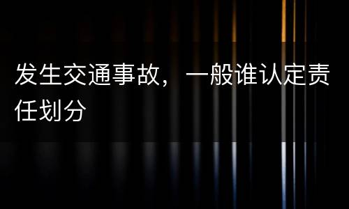 发生交通事故，一般谁认定责任划分
