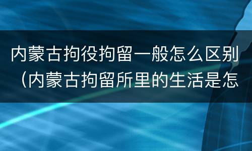 内蒙古拘役拘留一般怎么区别（内蒙古拘留所里的生活是怎么样的）
