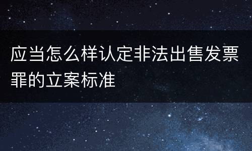 应当怎么样认定非法出售发票罪的立案标准
