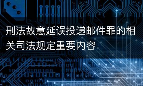 刑法故意延误投递邮件罪的相关司法规定重要内容