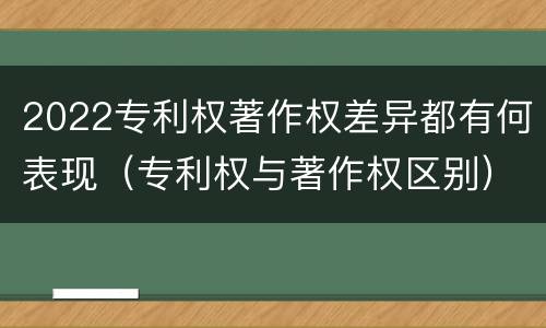 2022专利权著作权差异都有何表现（专利权与著作权区别）
