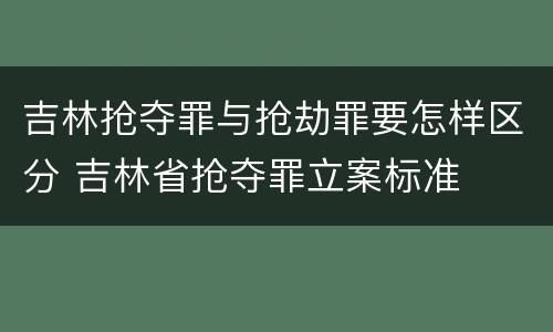 吉林抢夺罪与抢劫罪要怎样区分 吉林省抢夺罪立案标准