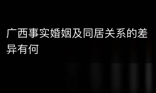 广西事实婚姻及同居关系的差异有何